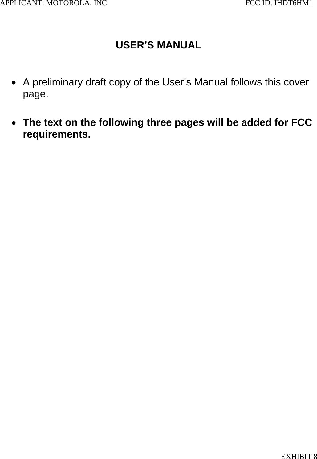 APPLICANT: MOTOROLA, INC.                                                                       FCC ID: IHDT6HM1   USER’S MANUAL    •  A preliminary draft copy of the User’s Manual follows this cover page.  • The text on the following three pages will be added for FCC requirements.  EXHIBIT 8 