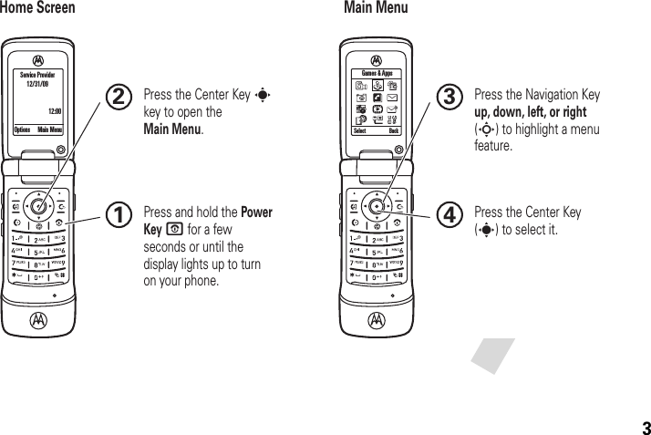 3Select BackGames &amp; AppsHome Screen Main Menu Press and hold the Power Key O for a few seconds or until the display lights up to turn on your phone.1Press the Navigation Key up, down, left, or right (S) to highlight a menu feature.3Press the Center Key (s) to select it.4Press the Center Key s key to open the Main Menu.2Options Main MenuService Provider12/31/0912:00