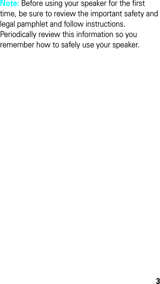 3Note: Before using your speaker for the first time, be sure to review the important safety and legal pamphlet and follow instructions. Periodically review this information so you remember how to safely use your speaker.