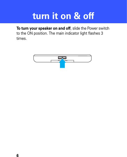 6turn it on &amp; offturn it on &amp; offTo turn your speaker on and off, slide the Power switch to the ON position. The main indicator light flashes 3 times.