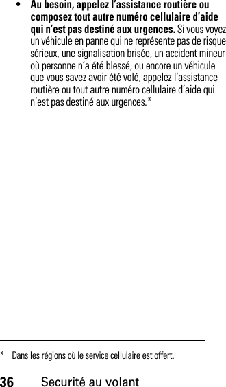 36Securité au volant• Au besoin, appelez l’assistance routière ou composez tout autre numéro cellulaire d’aide qui n’est pas destiné aux urgences. Si vous voyez un véhicule en panne qui ne représente pas de risque sérieux, une signalisation brisée, un accident mineur où personne n’a été blessé, ou encore un véhicule que vous savez avoir été volé, appelez l’assistance routière ou tout autre numéro cellulaire d’aide qui n’est pas destiné aux urgences.** Dans les régions où le service cellulaire est offert.