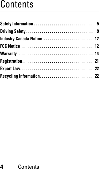 4ContentsContentsSafety Information . . . . . . . . . . . . . . . . . . . . . . . . . . . . . . .   5Driving Safety . . . . . . . . . . . . . . . . . . . . . . . . . . . . . . . . . . .   9Industry Canada Notice  . . . . . . . . . . . . . . . . . . . . . . . . .  12FCC Notice. . . . . . . . . . . . . . . . . . . . . . . . . . . . . . . . . . . . .  12Warranty  . . . . . . . . . . . . . . . . . . . . . . . . . . . . . . . . . . . . . .  14Registration. . . . . . . . . . . . . . . . . . . . . . . . . . . . . . . . . . . .   21Export Law. . . . . . . . . . . . . . . . . . . . . . . . . . . . . . . . . . . . .  22Recycling Information. . . . . . . . . . . . . . . . . . . . . . . . . . .  22
