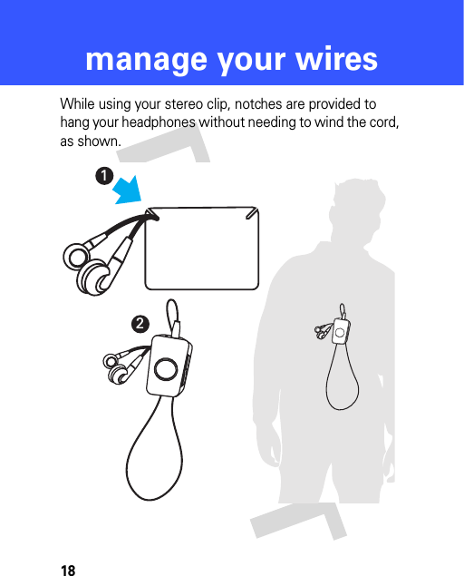 18manage your wiresmanage your  wiresWhile using your stereo clip, notches are provided to hang your headphones without needing to wind the cord, as shown.12