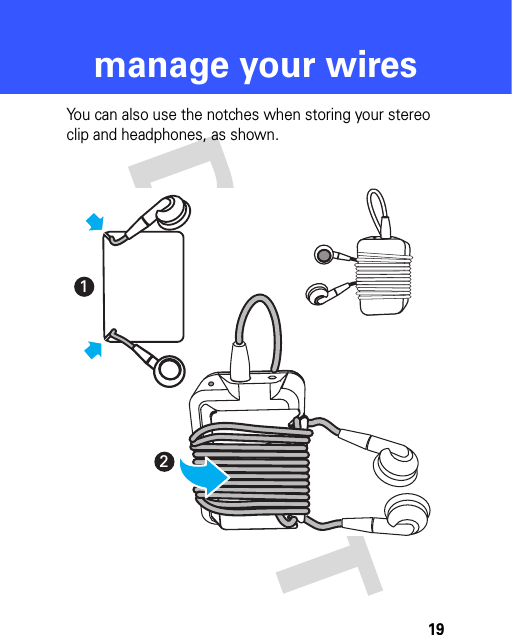 19manage your wiresYou can also use the notches when storing your stereo clip and headphones, as shown.12