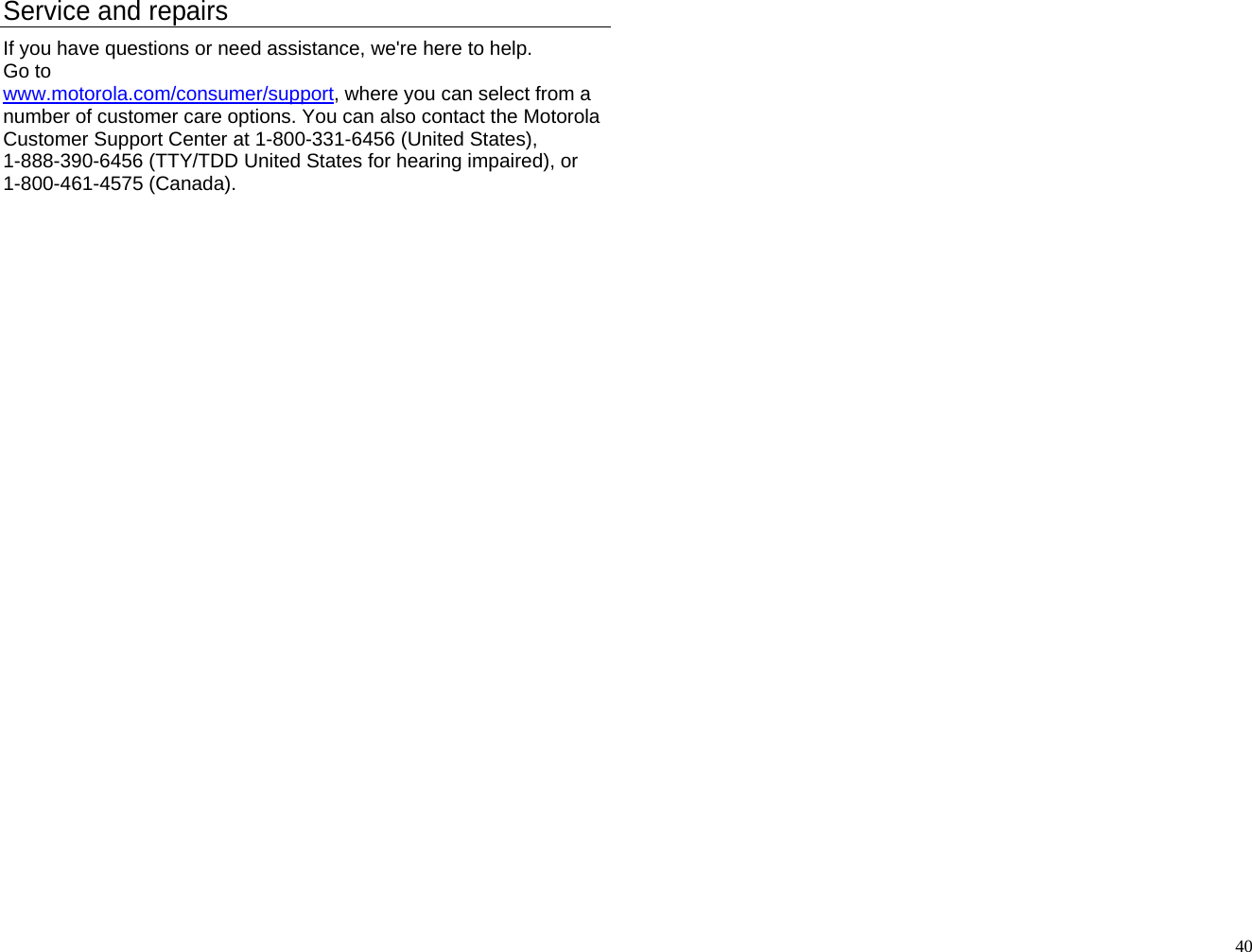Service and repairs If you have questions or need assistance, we&apos;re here to help. Go to www.motorola.com/consumer/support, where you can select from a number of customer care options. You can also contact the Motorola Customer Support Center at 1-800-331-6456 (United States), 1-888-390-6456 (TTY/TDD United States for hearing impaired), or 1-800-461-4575 (Canada).                                                                  40