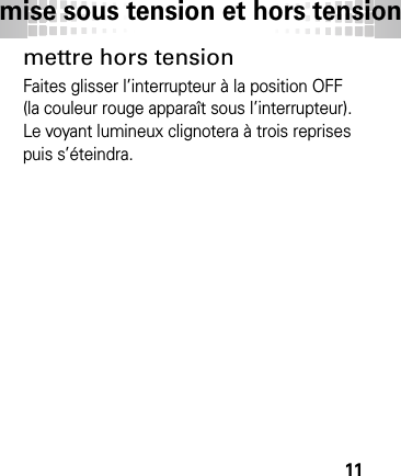 mise sous tension et hors tension11mettre hors tensionFaites glisser l’interrupteur à la position OFF (la couleur rouge apparaît sous l’interrupteur). Le voyant lumineux clignotera à trois reprises puis s’éteindra.