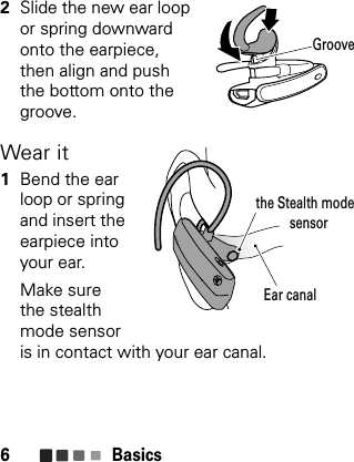 Basics62Slide the new ear loop or spring downward onto the earpiece, then align and push the bottom onto the groove.Wear it  1Bend the ear loop or spring and insert the earpiece into your ear.Make sure the stealth mode sensor is in contact with your ear canal.GrooveEar canalthe Stealth mode           sensor