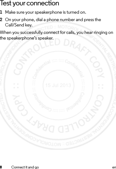 8Connect it and go enTest your connection  1Make sure your speakerphone is turned on.2On your phone, dial a phone number and press the Call/Send key.When you successfully connect for calls, you hear ringing on the speakerphone’s speaker.15 Jul 2013