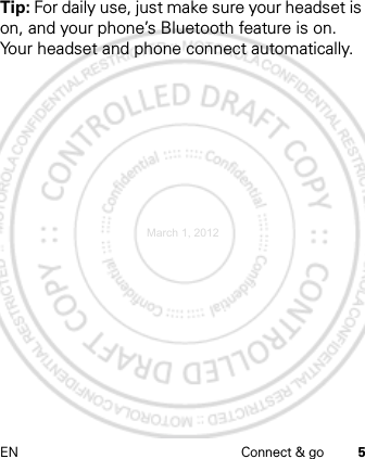 EN Connect &amp; go 5Tip: For daily use, just make sure your headset is on, and your phone’s Bluetooth feature is on. Your headset and phone connect automatically.March 1, 2012