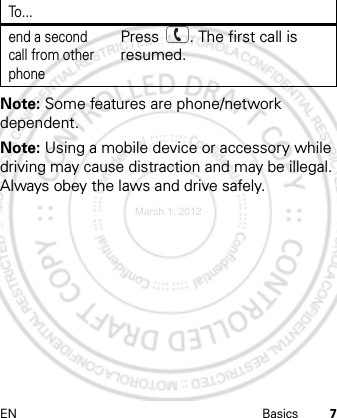 EN Basics 7Note: Some features are phone/network dependent.Note: Using a mobile device or accessory while driving may cause distraction and may be illegal. Always obey the laws and drive safely.end a second call from other phonePress  . The first call is resumed.To . . .March 1, 2012