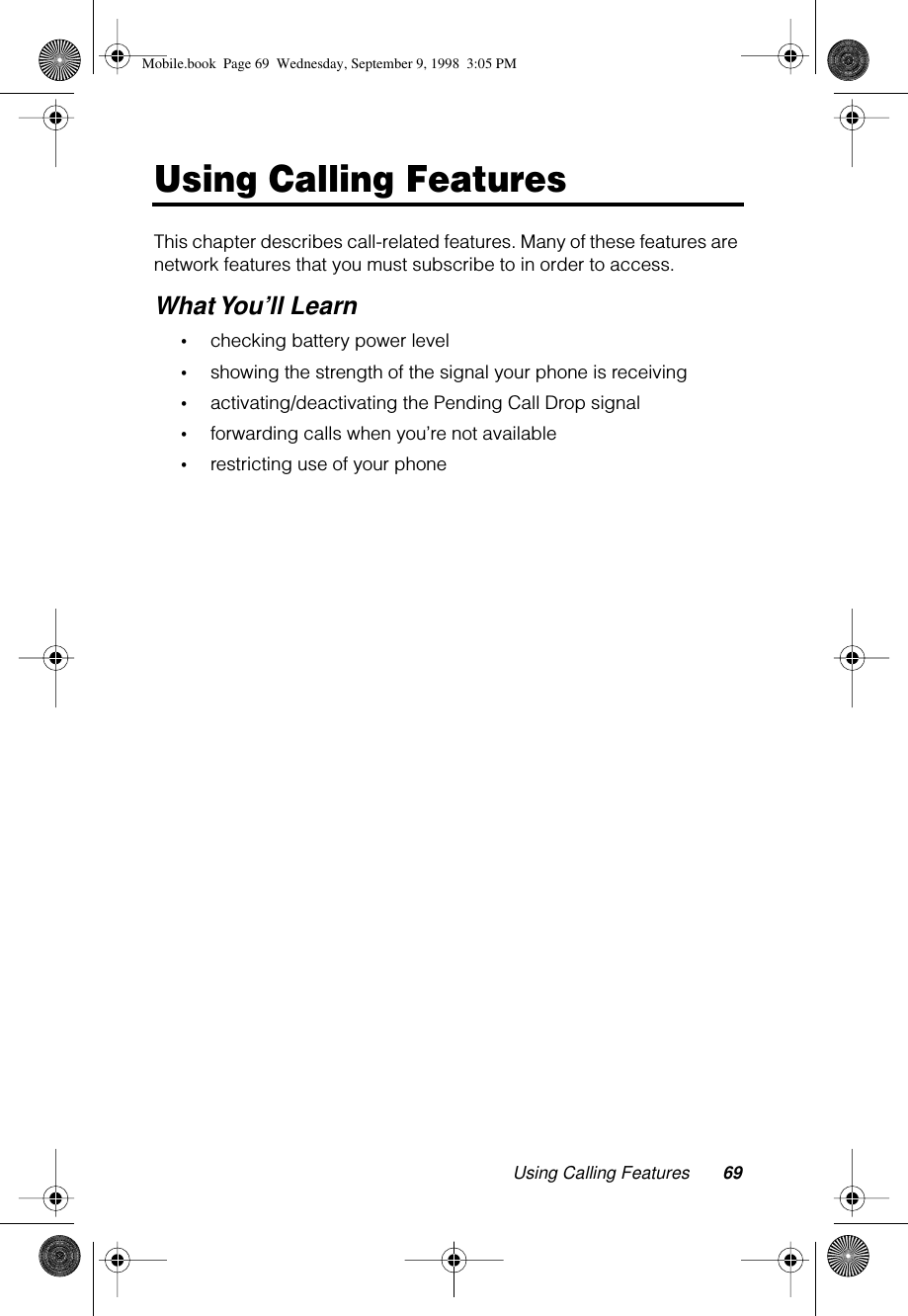 Using Calling Features 69Using Calling FeaturesThis chapter describes call-related features. Many of these features are network features that you must subscribe to in order to access.What You’ll Learn•checking battery power level •showing the strength of the signal your phone is receiving•activating/deactivating the Pending Call Drop signal•forwarding calls when you’re not available•restricting use of your phoneMobile.book  Page 69  Wednesday, September 9, 1998  3:05 PM