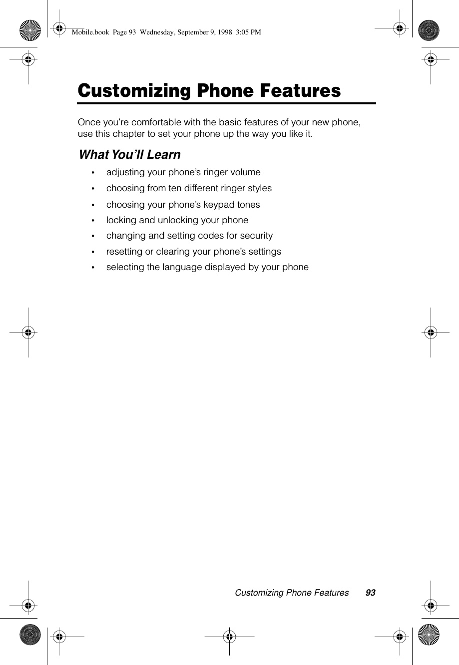 Customizing Phone Features 93Customizing Phone FeaturesOnce you’re comfortable with the basic features of your new phone, use this chapter to set your phone up the way you like it. What You’ll Learn•adjusting your phone’s ringer volume•choosing from ten different ringer styles•choosing your phone’s keypad tones•locking and unlocking your phone•changing and setting codes for security•resetting or clearing your phone’s settings•selecting the language displayed by your phoneMobile.book  Page 93  Wednesday, September 9, 1998  3:05 PM