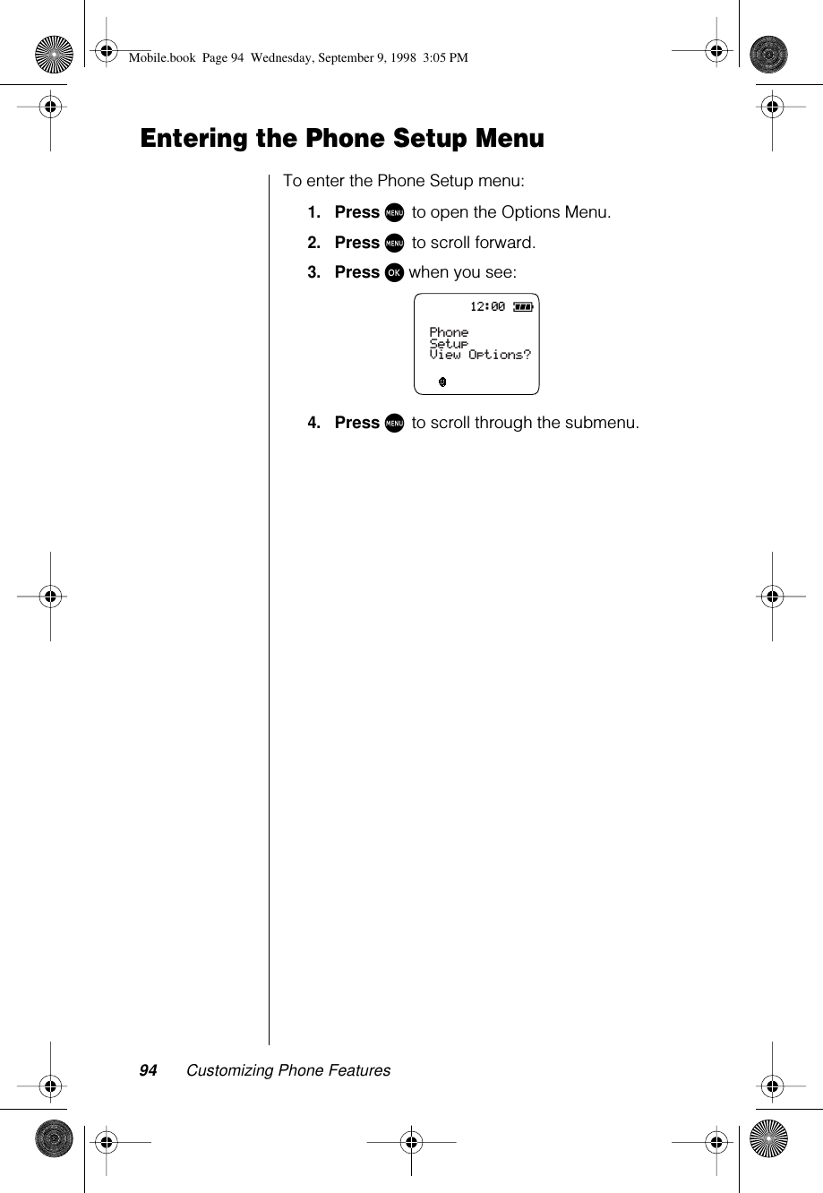 94 Customizing Phone FeaturesEntering the Phone Setup MenuTo enter the Phone Setup menu:1.Press M to open the Options Menu.2.Press M to scroll forward.3.Press ø when you see:4.Press M to scroll through the submenu.12:00PhoneSetupView Options?Mobile.book  Page 94  Wednesday, September 9, 1998  3:05 PM