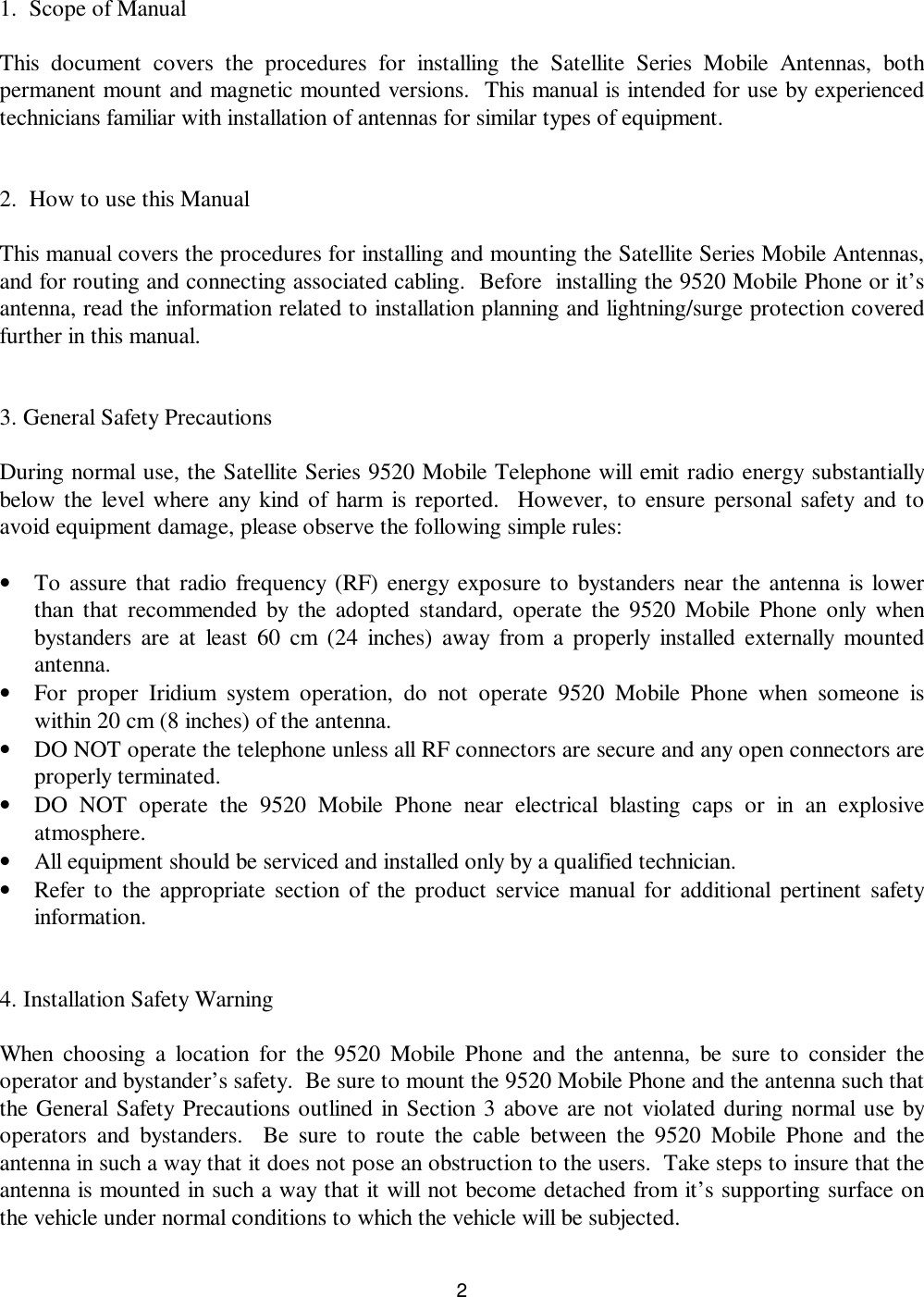 21.  Scope of ManualThis document covers the procedures for installing the Satellite Series Mobile Antennas, bothpermanent mount and magnetic mounted versions.  This manual is intended for use by experiencedtechnicians familiar with installation of antennas for similar types of equipment.2.  How to use this ManualThis manual covers the procedures for installing and mounting the Satellite Series Mobile Antennas,and for routing and connecting associated cabling.  Before  installing the 9520 Mobile Phone or it’santenna, read the information related to installation planning and lightning/surge protection coveredfurther in this manual.3. General Safety PrecautionsDuring normal use, the Satellite Series 9520 Mobile Telephone will emit radio energy substantiallybelow the level where any kind of harm is reported.  However, to ensure personal safety and toavoid equipment damage, please observe the following simple rules:• To assure that radio frequency (RF) energy exposure to bystanders near the antenna is lowerthan that recommended by the adopted standard, operate the 9520 Mobile Phone only whenbystanders are at least 60 cm (24 inches) away from a properly installed externally mountedantenna.• For proper Iridium system operation, do not operate 9520 Mobile Phone when someone iswithin 20 cm (8 inches) of the antenna.• DO NOT operate the telephone unless all RF connectors are secure and any open connectors areproperly terminated.• DO NOT operate the 9520 Mobile Phone near electrical blasting caps or in an explosiveatmosphere.• All equipment should be serviced and installed only by a qualified technician.• Refer to the appropriate section of the product service manual for additional pertinent safetyinformation.   4. Installation Safety Warning  When choosing a location for the 9520 Mobile Phone and the antenna, be sure to consider theoperator and bystander’s safety.  Be sure to mount the 9520 Mobile Phone and the antenna such thatthe General Safety Precautions outlined in Section 3 above are not violated during normal use byoperators and bystanders.  Be sure to route the cable between the 9520 Mobile Phone and theantenna in such a way that it does not pose an obstruction to the users.  Take steps to insure that theantenna is mounted in such a way that it will not become detached from it’s supporting surface onthe vehicle under normal conditions to which the vehicle will be subjected. 