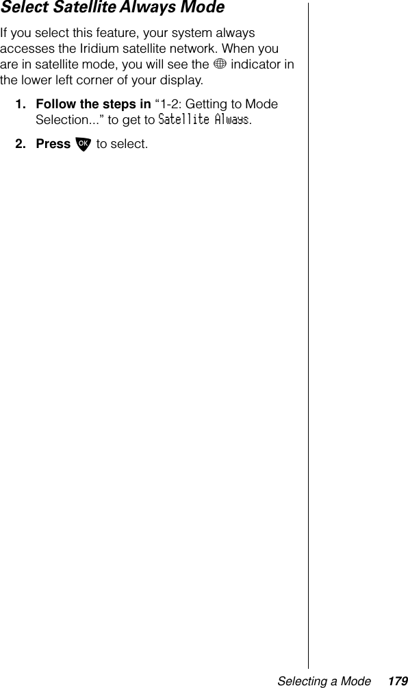 Selecting a Mode 179Select Satellite Always ModeIf you select this feature, your system always accesses the Iridium satellite network. When you are in satellite mode, you will see the + indicator in the lower left corner of your display.1. Follow the steps in “1-2: Getting to Mode Selection...” to get to Satellite Always.2. Press O to select.