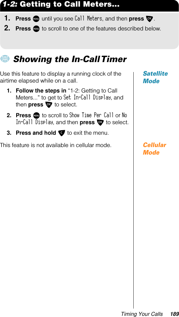 Timing Your Calls 1891-2: Getting to Call Meters...1.Press M until you see Call Meters, and then press O.2.Press M to scroll to one of the features described below.+ Showing the In-Call TimerSatellite ModeUse this feature to display a running clock of the airtime elapsed while on a call.1. Follow the steps in “1-2: Getting to Call Meters...” to get to Set In-Call Display, and then press O to select. 2. Press M to scroll to Show Time Per Call or No In-Call Display, and then press O to select.3. Press and hold C to exit the menu.Cellular ModeThis feature is not available in cellular mode.