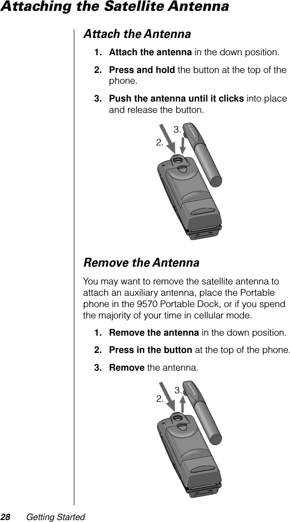 28 Getting StartedAttaching the Satellite AntennaAttach the Antenna1. Attach the antenna in the down position.2. Press and hold the button at the top of the phone.3. Push the antenna until it clicks into place and release the button.Remove the AntennaYou may want to remove the satellite antenna to attach an auxiliary antenna, place the Portable phone in the 9570 Portable Dock, or if you spend the majority of your time in cellular mode.1. Remove the antenna in the down position.2. Press in the button at the top of the phone.3. Remove the antenna.2.3.2. 3.