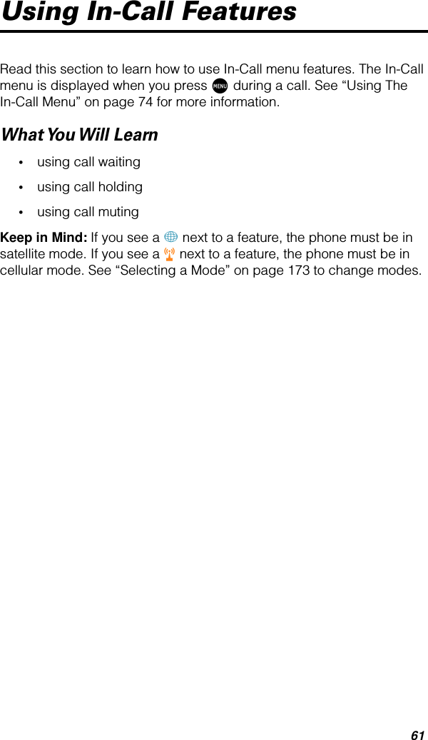 61Using In-Call FeaturesRead this section to learn how to use In-Call menu features. The In-Call menu is displayed when you press M during a call. See “Using The In-Call Menu” on page 74 for more information.What You Will  Learn•using call waiting•using call holding•using call mutingKeep in Mind: If you see a + next to a feature, the phone must be in satellite mode. If you see a r next to a feature, the phone must be in cellular mode. See “Selecting a Mode” on page 173 to change modes.