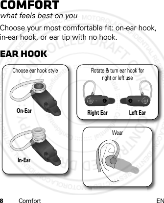 8Comfort ENComfortwhat feels best on youChoose your most comfortable fit: on-ear hook, in-ear hook, or ear tip with no hook.Ear hookWearRotate &amp; turn ear hook forright or left useRight EarLeft EarChoose ear hook style On-EarIn-Ear