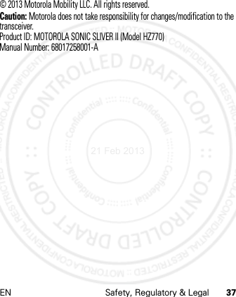 EN Safety, Regulatory &amp; Legal 37© 2013 Motorola Mobility LLC. All rights reserved.Caution: Motorola does not take responsibility for changes/modification to the transceiver.Product ID: MOTOROLA SONIC SLIVER II (Model HZ770)Manual Number: 68017258001-A21 Feb 2013