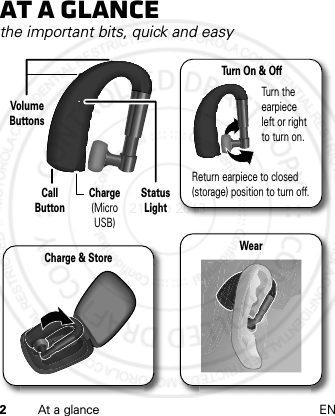 2At a glance ENAt a glancethe important bits, quick and easyStatus LightVolume ButtonsCall ButtonCharge (Micro USB)Turn On &amp; OffTurn theearpieceleft or rightto turn on.Return earpiece to closed(storage) position to turn off.Charge &amp; StoreWear21 Feb 2013