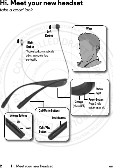 2Hi. Meet your new headset enHi. Meet your new headsettake a good lookWearCall/Music ButtonsCalls/Play ButtonVolume ButtonsUpDownLeft EarbudRight EarbudPower ButtonPress &amp; holdto turn on or o.Charge (Micro USB)Your earbuds automatically adjust in your ear for a perfect t.Track ButtonStatus light2013.07.19
