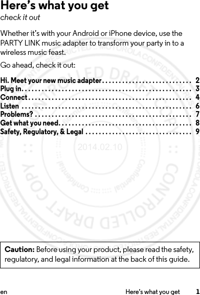 1en Here’s what you getHere’s what you getcheck it outWhether it’s with your Android or iPhone device, use the PARTY LINK music adapter to transform your party in to a wireless music feast. Go ahead, check it out:Hi. Meet your new music adapter. . . . . . . . . . . . . . . . . . . . . . . . . . .   2Plug in. . . . . . . . . . . . . . . . . . . . . . . . . . . . . . . . . . . . . . . . . . . . . . . . . . .   3Connect . . . . . . . . . . . . . . . . . . . . . . . . . . . . . . . . . . . . . . . . . . . . . . . . .   4Listen  . . . . . . . . . . . . . . . . . . . . . . . . . . . . . . . . . . . . . . . . . . . . . . . . . . .   6Problems? . . . . . . . . . . . . . . . . . . . . . . . . . . . . . . . . . . . . . . . . . . . . . . .   7Get what you need. . . . . . . . . . . . . . . . . . . . . . . . . . . . . . . . . . . . . . . .   8Safety, Regulatory, &amp; Legal . . . . . . . . . . . . . . . . . . . . . . . . . . . . . . . .   9Caution: Before using your product, please read the safety, regulatory, and legal information at the back of this guide.2014.02.10