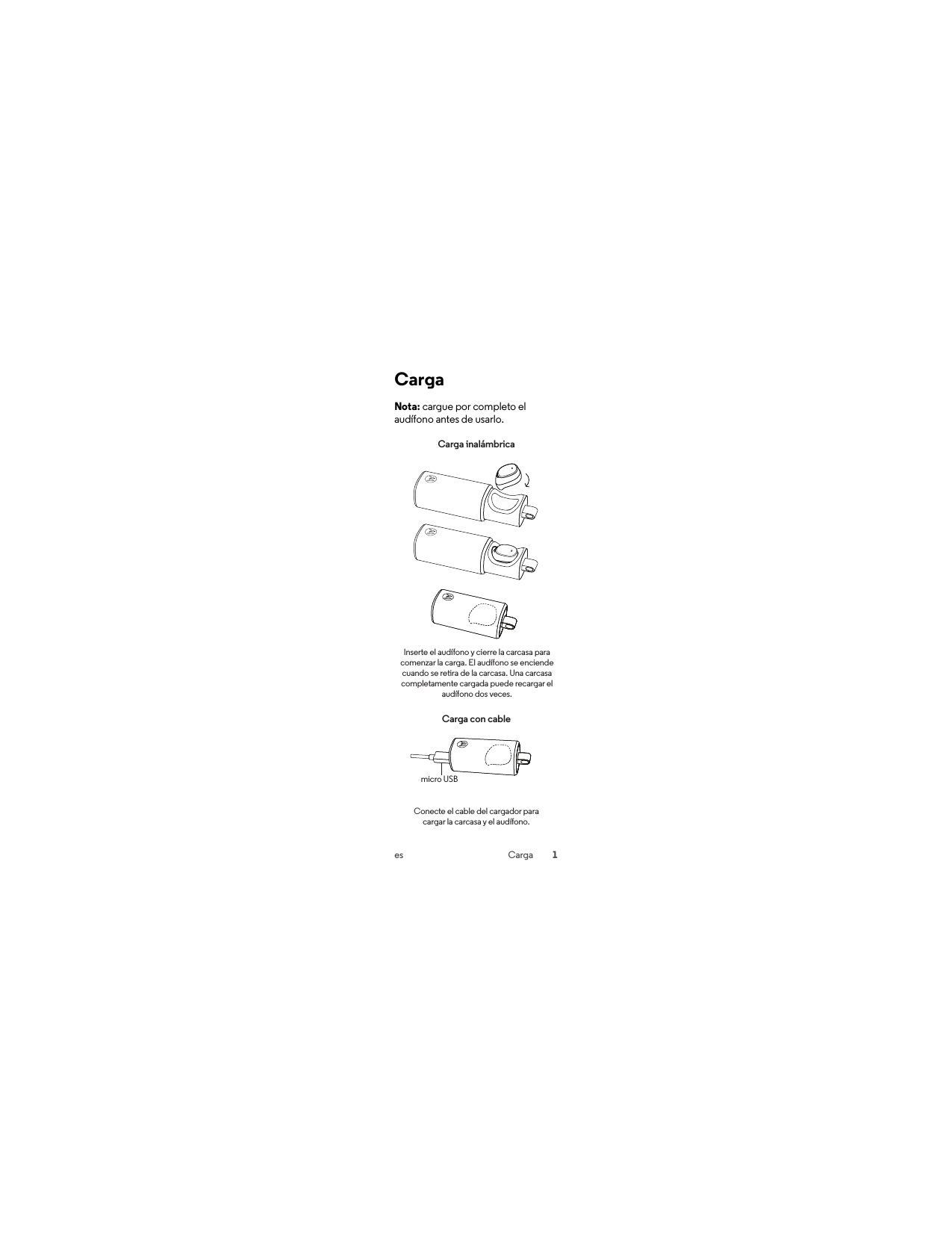 1es CargaCargaNota: cargue por completo el audífono antes de usarlo.Carga inalámbricaCarga con cablemicro USBConecte el cable del cargador para cargar la carcasa y el audífono.Inserte el audífono y cierre la carcasa para comenzar la carga. El audífono se enciende cuando se retira de la carcasa. Una carcasa completamente cargada puede recargar el audífono dos veces.