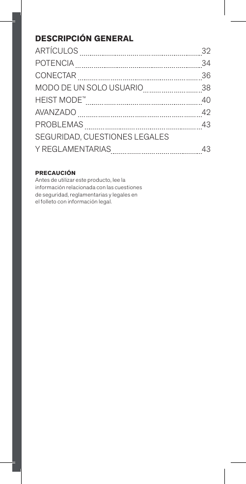 PRECAUCIÓN Antes de utilizar este producto, lee la  información relacionada con las cuestiones de seguridad, reglamentarias y legales en  el folleto con información legal.DESCRIPCIÓN GENERAL   ARTÍCULOS  32POTENCIA   34 CONECTAR  36MODO DE UN SOLO USUARIO   38HEIST MODE™   40AVANZADO  42PROBLEMAS  43SEGURIDAD, CUESTIONES LEGALES    Y REGLAMENTARIAS 43