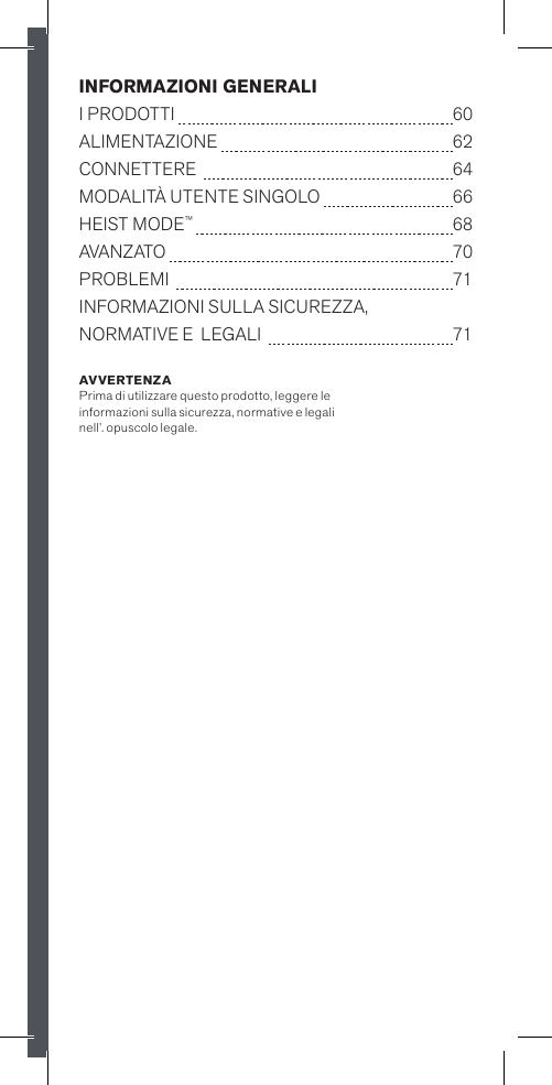 INFORMAZIONI GENERALII PRODOTTI  60ALIMENTAZIONE    62CONNETTERE   64MODALITÀ UTENTE SINGOLO  66HEIST MODE™   68AVANZATO  70PROBLEMI   71INFORMAZIONI SULLA SICUREZZA, NORMATIVE E  LEGALI   71AVVERTENZA Prima di utilizzare questo prodotto, leggere le informazioni sulla sicurezza, normative e legali nell’. opuscolo legale.