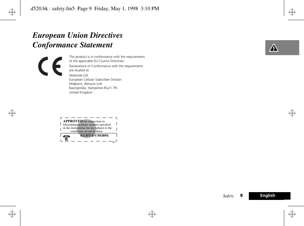 Safety 9EnglishEuropean Union Directives Conformance StatementThis product is in conformance with the requirements of the applicable EU Council Directives.Declarations of Conformance with the requirements are located at:Motorola Ltd.European Cellular Subscriber DivisionMidpoint, Alençon LinkBasingstoke, Hampshire RG21 7PLUnited KingdomAPPROVED for connection to telecommunications systems specified in the instructions for use subject to the conditions set out in them.S/1357/4/V/503894&quot;d520.bk : safety.fm5  Page 9  Friday, May 1, 1998  3:10 PM