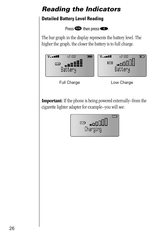 26Reading the IndicatorsDetailed Battery Level Reading The bar graph in the display represents the battery level. The higher the graph, the closer the battery is to full charge.Important: If the phone is being powered externally–from the cigarette lighter adapter for example–you will see:Press ƒ then press ›.Full Charge Low Charge