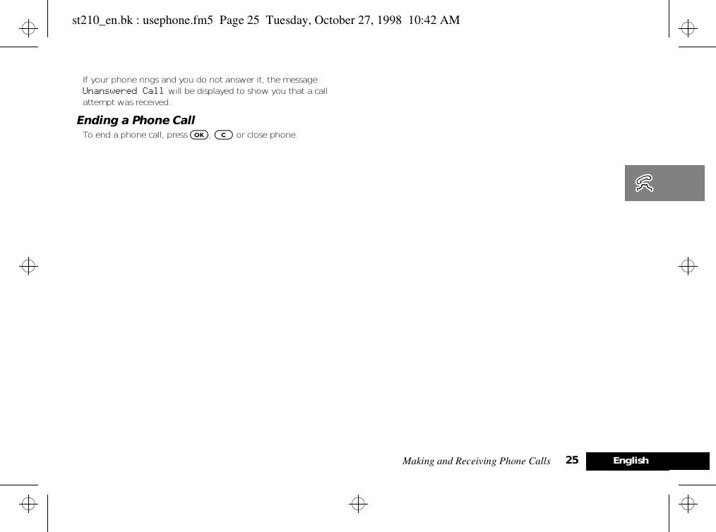 Making and Receiving Phone Calls 25 EnglishIf your phone rings and you do not answer it, the message Unanswered Call will be displayed to show you that a call attempt was received.Ending a Phone CallTo end a phone call, press O, C or close phone.st210_en.bk : usephone.fm5  Page 25  Tuesday, October 27, 1998  10:42 AM