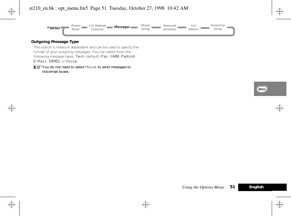 Using the Options Menu 51 EnglishOutgoing Message TypeThis option is network dependent and can be used to specify the format of your outgoing messages. You can select from the following message types: Text (default), Fax, X400, Paging, E-Mail, ERMES or Voice.AYou do not need to select Voice to send messages to Voicemail boxes.st210_en.bk : opt_menu.fm5  Page 51  Tuesday, October 27, 1998  10:42 AM