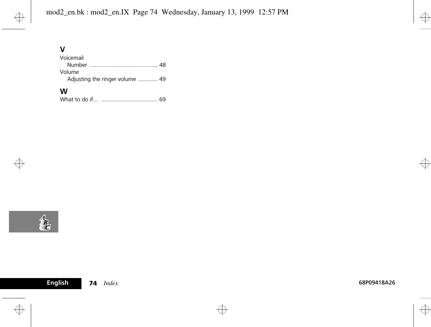 Index74 68P09418A26EnglishVVoicemailNumber .......................................... 48VolumeAdjusting the ringer volume ............ 49WWhat to do if... ................................... 69mod2_en.bk : mod2_en.IX  Page 74  Wednesday, January 13, 1999  12:57 PM