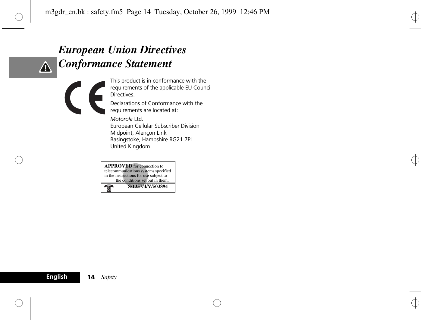 Safety14EnglishEuropean Union Directives Conformance StatementThis product is in conformance with the requirements of the applicable EU Council Directives.Declarations of Conformance with the requirements are located at:Motorola Ltd.European Cellular Subscriber DivisionMidpoint, Alençon LinkBasingstoke, Hampshire RG21 7PLUnited KingdomAPPROVED for connection to telecommunications systems specified in the instructions for use subject to the conditions set out in them.S/1357/4/V/503894m3gdr_en.bk : safety.fm5  Page 14  Tuesday, October 26, 1999  12:46 PM