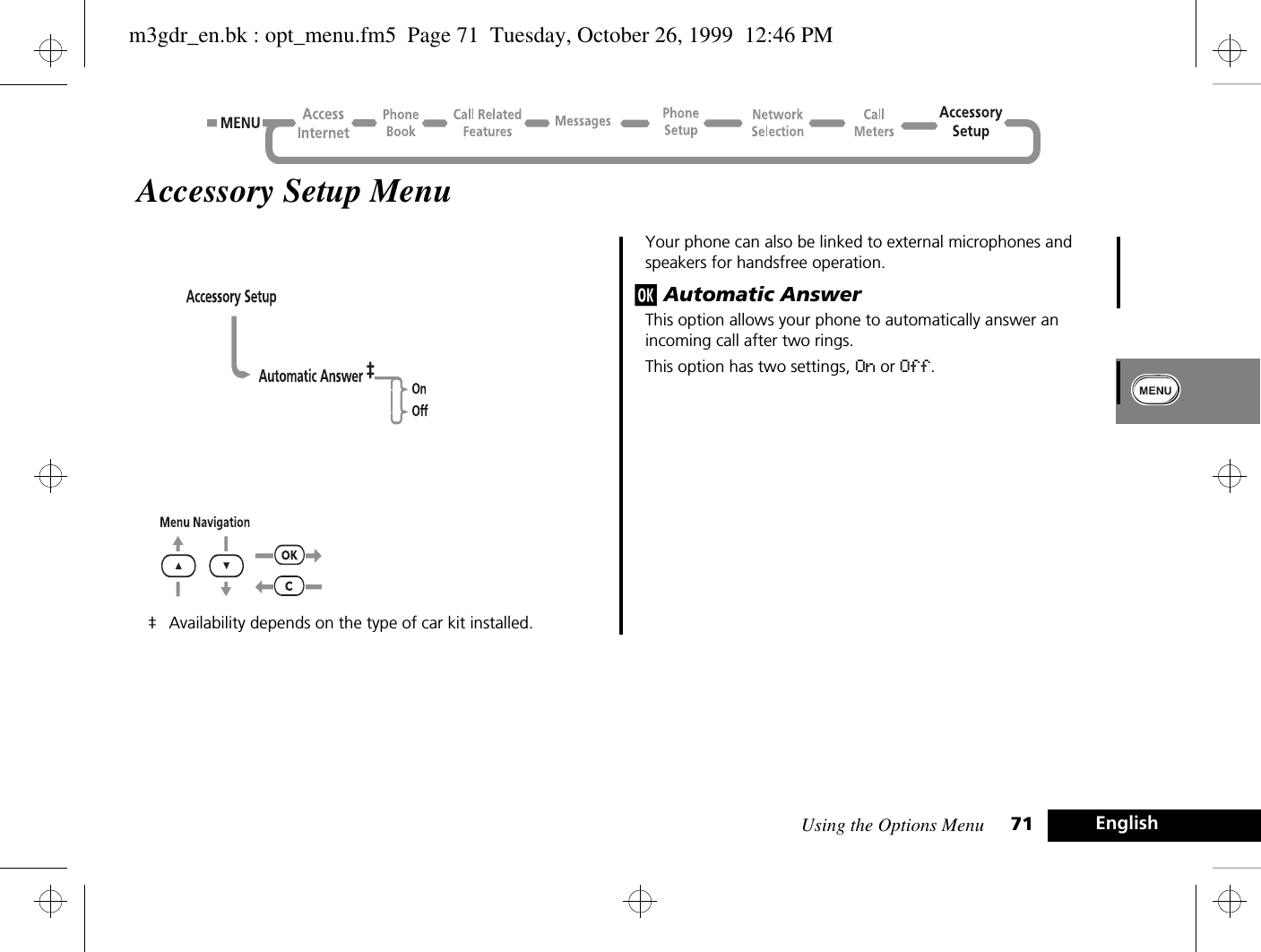 Using the Options Menu 71 EnglishAccessory Setup Menu‡ Availability depends on the type of car kit installed.Your phone can also be linked to external microphones and speakers for handsfree operation.j Automatic AnswerThis option allows your phone to automatically answer an incoming call after two rings.This option has two settings, On or Off.m3gdr_en.bk : opt_menu.fm5  Page 71  Tuesday, October 26, 1999  12:46 PM
