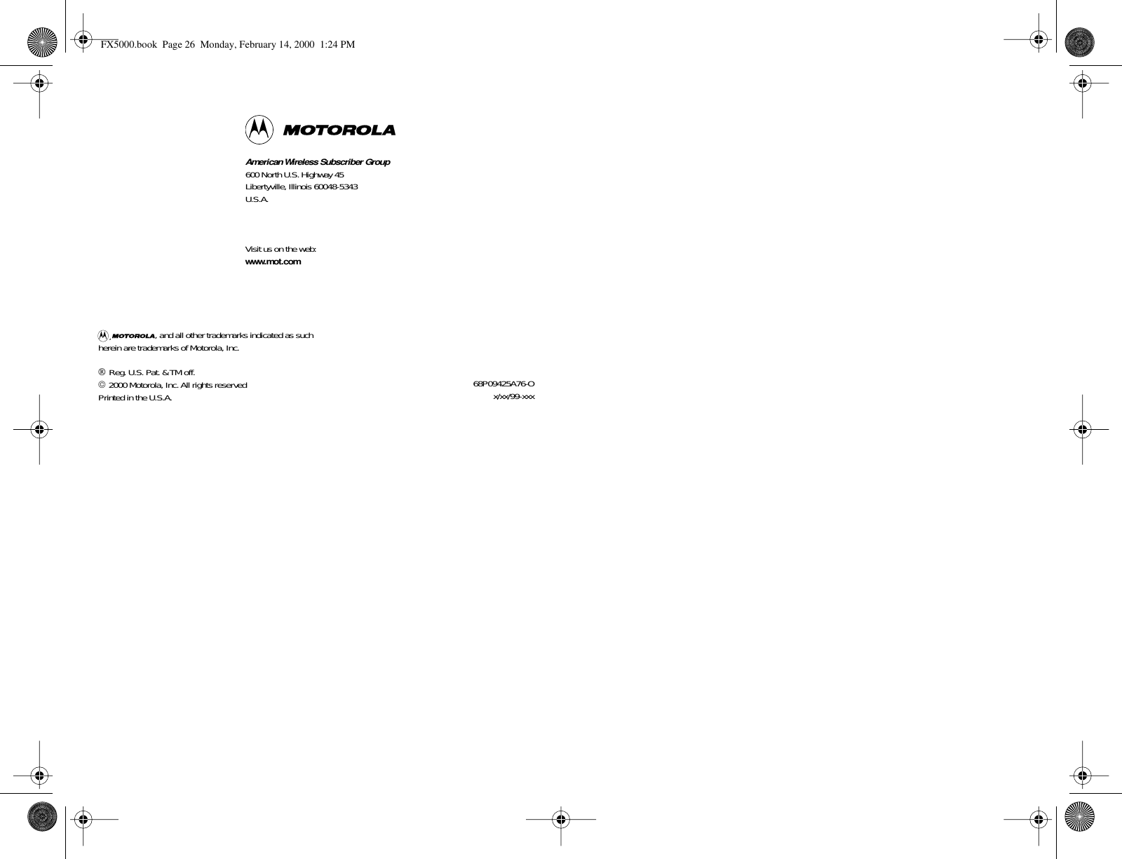  American Wireless Subscriber Group 600 North U.S. Highway 45Libertyville, Illinois 60048-5343U.S.A.Visit us on the web: www.mot.com          , and all other trademarks indicated as such herein are trademarks of Motorola, Inc.   Reg. U.S. Pat. &amp; TM off.   2000 Motorola, Inc. All rights reservedPrinted in the U.S.A. , 68P09425A76-Ox/xx/99-xxx FX5000.book  Page 26  Monday, February 14, 2000  1:24 PM
