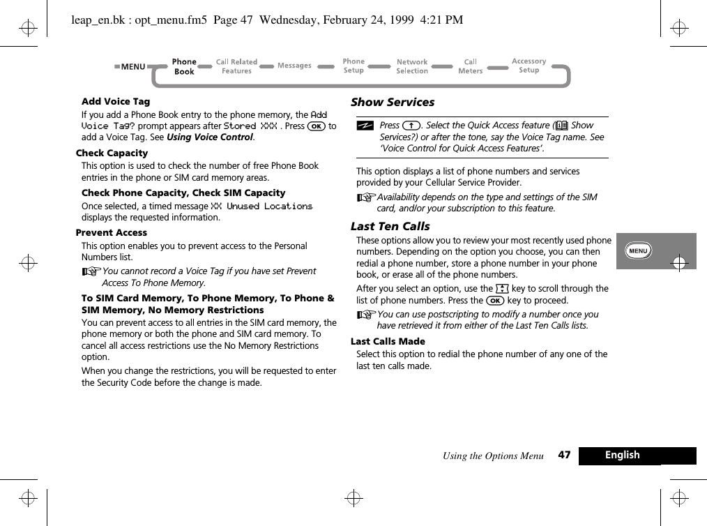 Using the Options Menu 47 EnglishAdd Voice TagIf you add a Phone Book entry to the phone memory, the Add Voice Tag? prompt appears after Stored XXX . Press O to add a Voice Tag. See Using Voice Control.Check CapacityThis option is used to check the number of free Phone Book entries in the phone or SIM card memory areas.Check Phone Capacity, Check SIM CapacityOnce selected, a timed message XX Unused Locations  displays the requested information.Prevent AccessThis option enables you to prevent access to the Personal Numbers list.AYou cannot record a Voice Tag if you have set Prevent Access To Phone Memory. To SIM Card Memory, To Phone Memory, To Phone &amp; SIM Memory, No Memory RestrictionsYou can prevent access to all entries in the SIM card memory, the phone memory or both the phone and SIM card memory. To cancel all access restrictions use the No Memory Restrictions option.When you change the restrictions, you will be requested to enter the Security Code before the change is made.Show ServicesiPress E. Select the Quick Access feature (e Show Services?) or after the tone, say the Voice Tag name. See ‘Voice Control for Quick Access Features’.This option displays a list of phone numbers and services provided by your Cellular Service Provider.AAvailability depends on the type and settings of the SIM card, and/or your subscription to this feature.Last Ten CallsThese options allow you to review your most recently used phone numbers. Depending on the option you choose, you can then redial a phone number, store a phone number in your phone book, or erase all of the phone numbers.After you select an option, use the ª key to scroll through the list of phone numbers. Press the O key to proceed.AYou can use postscripting to modify a number once you have retrieved it from either of the Last Ten Calls lists.Last Calls MadeSelect this option to redial the phone number of any one of the last ten calls made.leap_en.bk : opt_menu.fm5  Page 47  Wednesday, February 24, 1999  4:21 PM