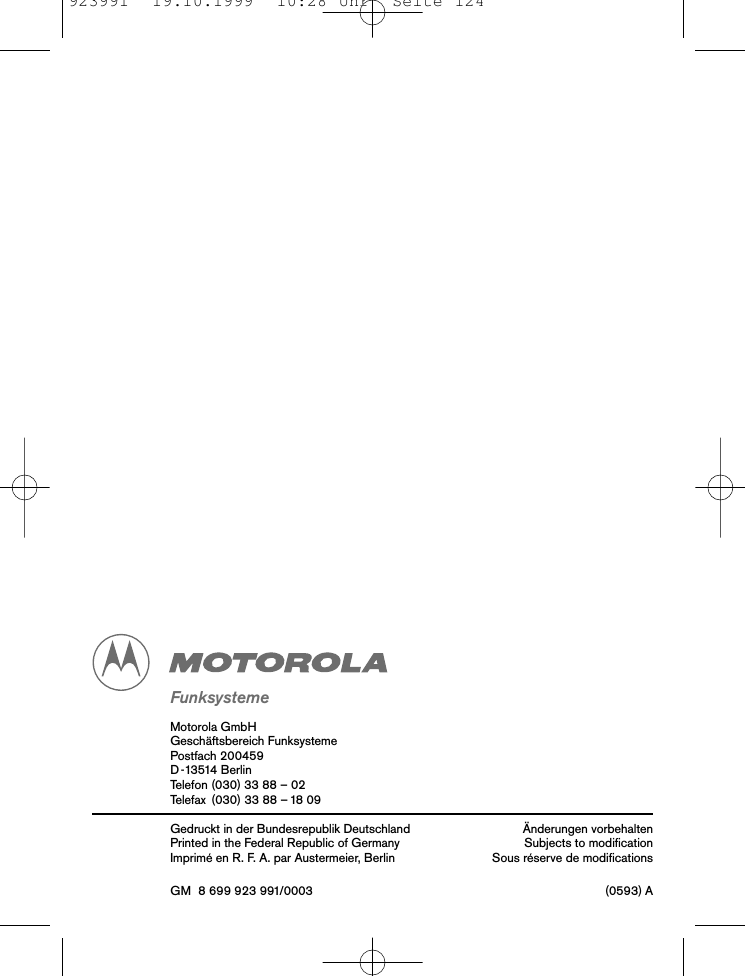 FunksystemeMotorola GmbHGesch&auml;ftsbereich FunksystemePostfach 200459D -13514 BerlinTelefon (030) 33 88 &ndash; 02Telefax (030) 33 88 &ndash; 18 09Gedruckt in der Bundesrepublik Deutschland &Auml;nderungen vorbehaltenPrinted in the Federal Republic of Germany Subjects to modiﬁcationImprim&eacute; en R. F. A. par Austermeier, Berlin Sous r&eacute;serve de modiﬁcationsGM 8 699 923 991/0003  (0593) A923991  19.10.1999  10:28 Uhr  Seite 124