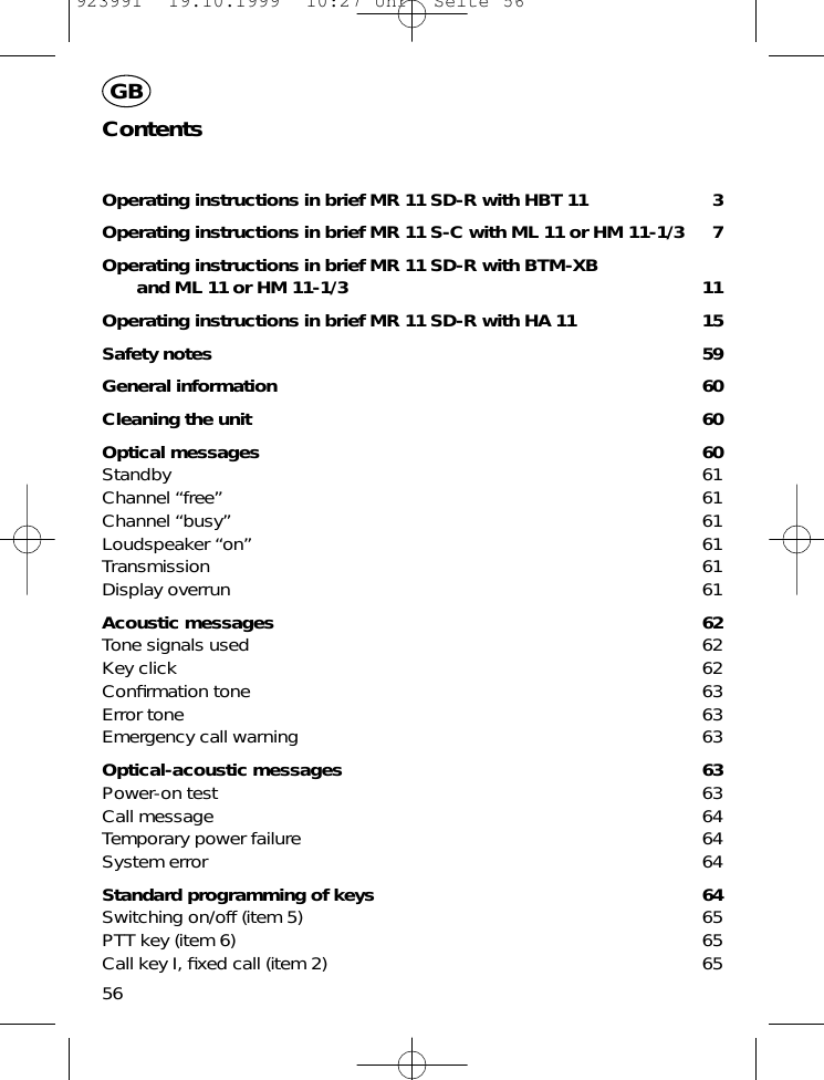 ContentsOperating instructions in brief MR 11 SD-R with HBT 11 3Operating instructions in brief MR 11 S-C with ML 11 or HM 11-1/3 7Operating instructions in brief MR 11 SD-R with BTM-XB and ML 11 or HM 11-1/3 11Operating instructions in brief MR 11 SD-R with HA 11 15Safety notes 59General information 60Cleaning the unit 60Optical messages 60Standby 61Channel &ldquo;free&rdquo; 61Channel &ldquo;busy&rdquo; 61Loudspeaker &ldquo;on&rdquo; 61Transmission 61Display overrun 61Acoustic messages 62Tone signals used 62Key click 62Conﬁrmation tone 63Error tone 63Emergency call warning 63Optical-acoustic messages 63Power-on test 63Call message 64Temporary power failure 64System error 64Standard programming of keys 64Switching on/off (item 5) 65PTT key (item 6) 65Call key I, ﬁxed call (item 2) 6556GB923991  19.10.1999  10:27 Uhr  Seite 56