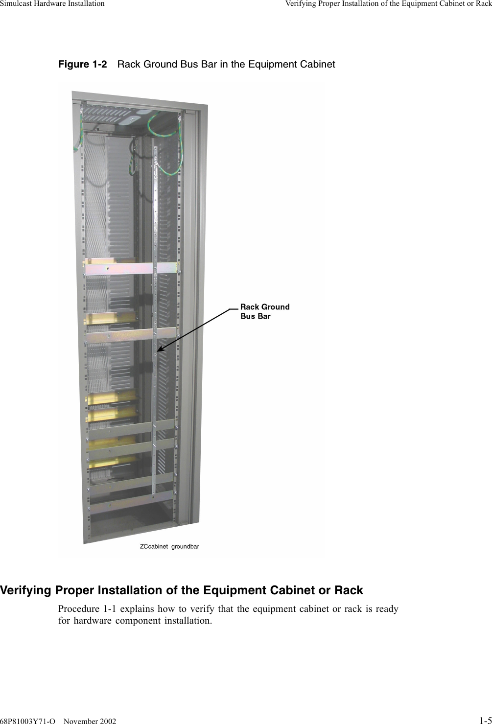 Simulcast Hardware Installation Verifying Proper Installation of the Equipment Cabinet or RackFigure 1-2 Rack Ground Bus Bar in the Equipment CabinetVerifying Proper Installation of the Equipment Cabinet or RackProcedure 1-1 explains how to verify that the equipment cabinet or rack is readyfor hardware component installation.68P81003Y71-O November 2002 1-5