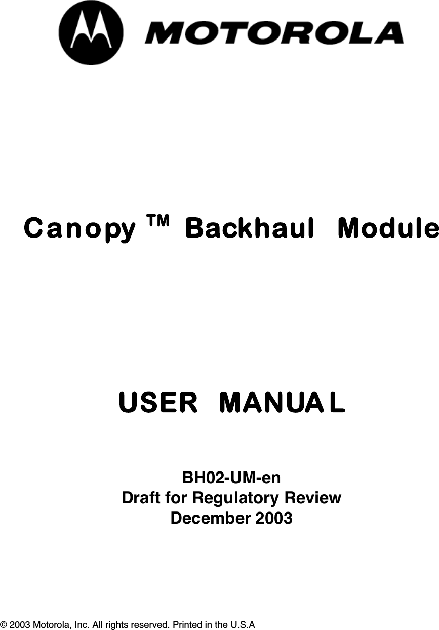 Canopy  TM  Backhaul  ModuleUSER  MANUA LBH02-UM-enDraft for Regulatory ReviewDecember 2003© 2003 Motorola, Inc. All rights reserved. Printed in the U.S.A