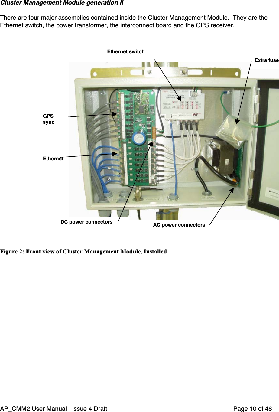 AP_CMM2 User Manual   Issue 4 Draft         Page 10 of 48Cluster Management Module generation IIThere are four major assemblies contained inside the Cluster Management Module.  They are theEthernet switch, the power transformer, the interconnect board and the GPS receiver.GPSsyncEthernetEthernet switchExtra fuseDC power connectors AC power connectorsFigure 2: Front view of Cluster Management Module, Installed