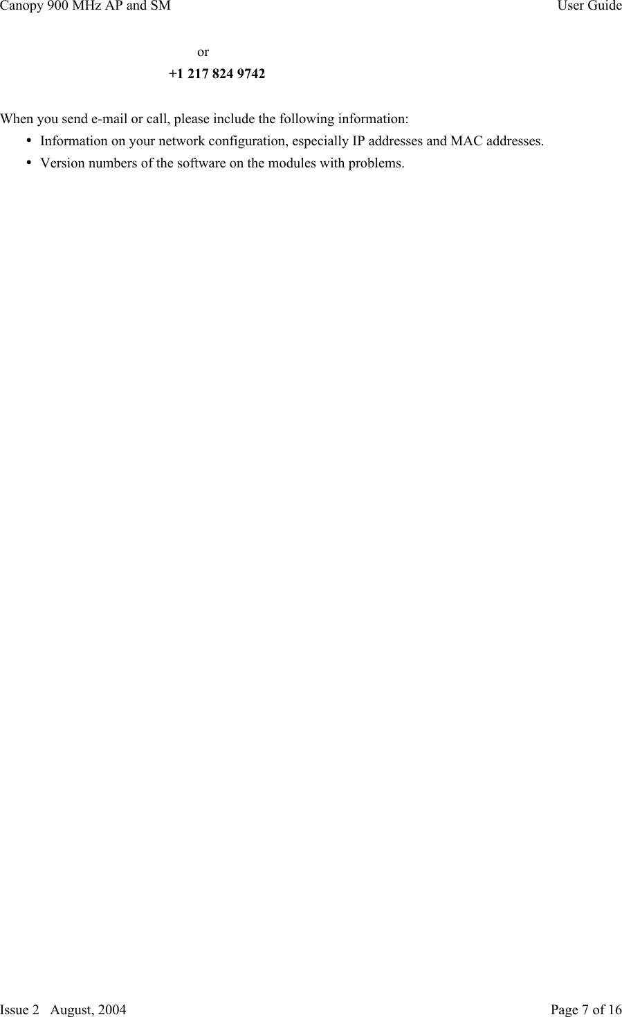 Canopy 900 MHz AP and SM User GuideIssue 2   August, 2004 Page 7 of 16        or+1 217 824 9742When you send e-mail or call, please include the following information:• Information on your network configuration, especially IP addresses and MAC addresses.• Version numbers of the software on the modules with problems.