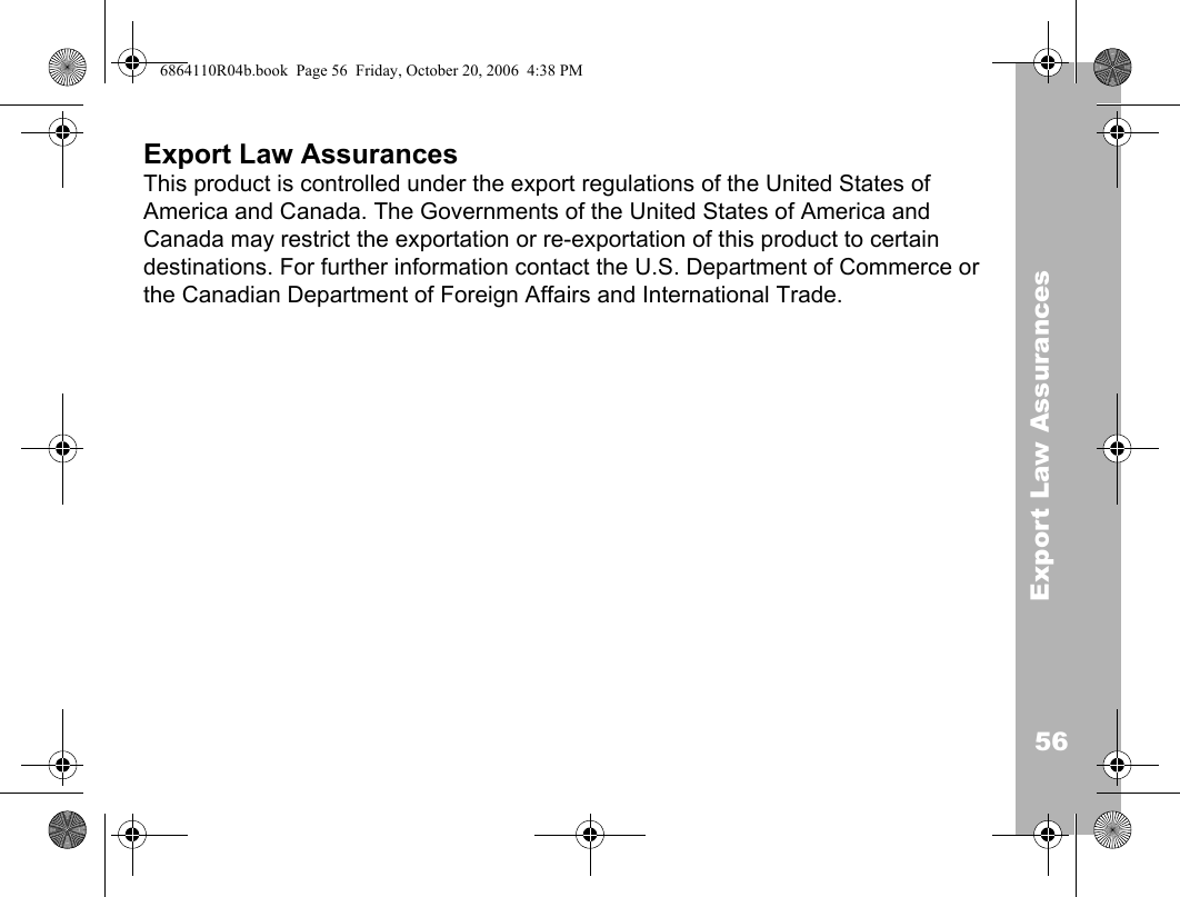 56Export Law AssurancesExport Law Assurances This product is controlled under the export regulations of the United States of America and Canada. The Governments of the United States of America and Canada may restrict the exportation or re-exportation of this product to certain destinations. For further information contact the U.S. Department of Commerce or the Canadian Department of Foreign Affairs and International Trade.6864110R04b.book  Page 56  Friday, October 20, 2006  4:38 PM
