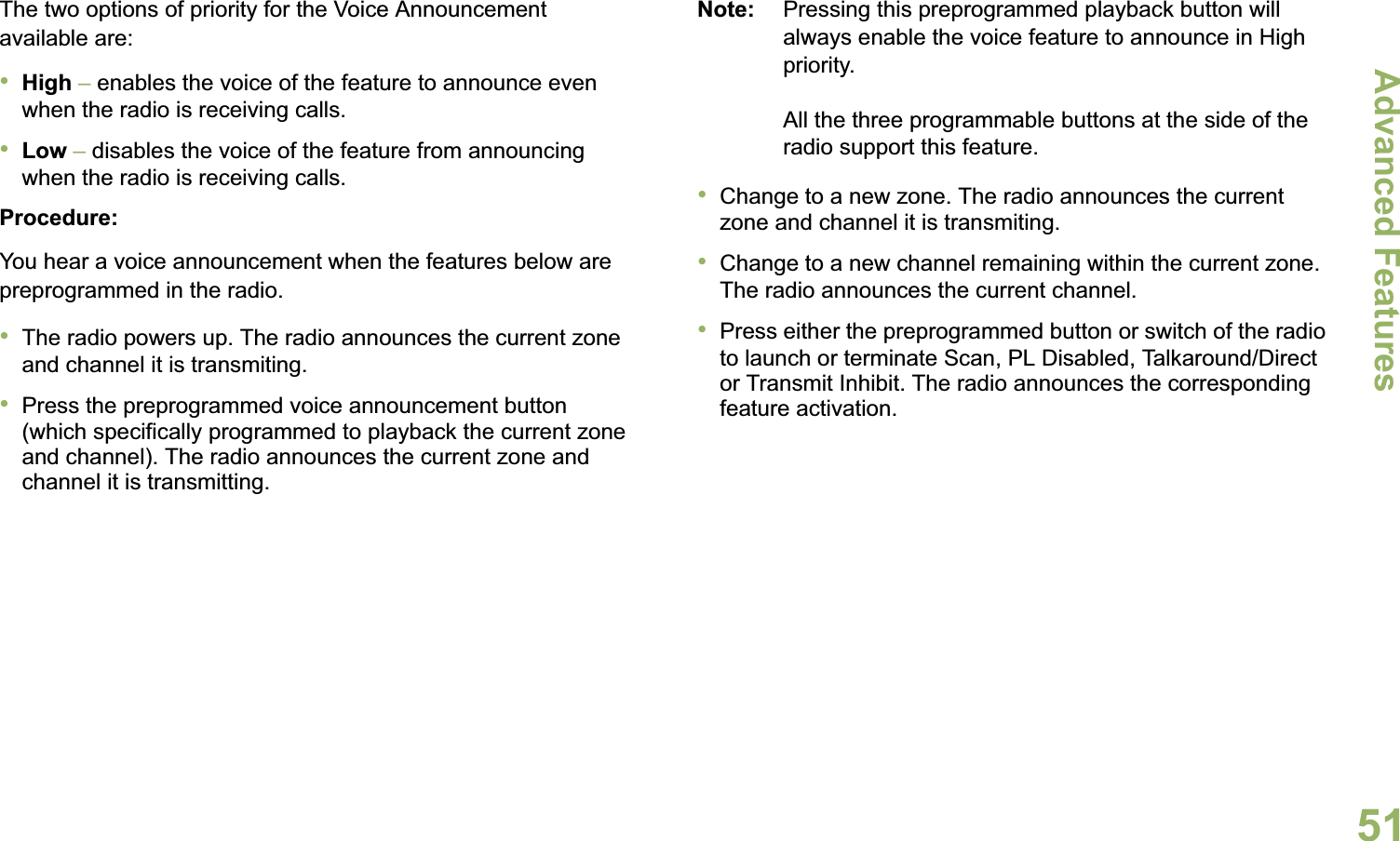 Advanced FeaturesEnglish51The two options of priority for the Voice Announcement available are:•High – enables the voice of the feature to announce even when the radio is receiving calls.•Low – disables the voice of the feature from announcing when the radio is receiving calls.Procedure:You hear a voice announcement when the features below are  preprogrammed in the radio.•The radio powers up. The radio announces the current zone and channel it is transmiting.•Press the preprogrammed voice announcement button (which specifically programmed to playback the current zone and channel). The radio announces the current zone and channel it is transmitting.Note: Pressing this preprogrammed playback button will always enable the voice feature to announce in High priority.All the three programmable buttons at the side of the radio support this feature.•Change to a new zone. The radio announces the current zone and channel it is transmiting.•Change to a new channel remaining within the current zone. The radio announces the current channel.•Press either the preprogrammed button or switch of the radio to launch or terminate Scan, PL Disabled, Talkaround/Direct or Transmit Inhibit. The radio announces the corresponding feature activation. 