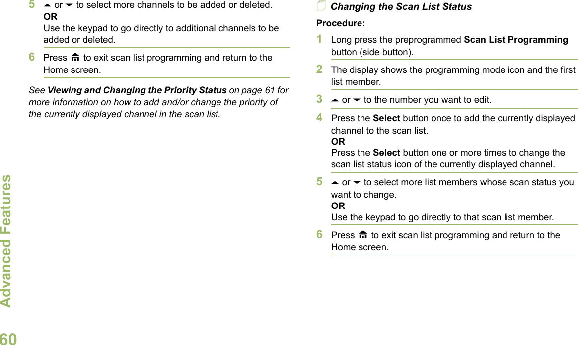 Advanced FeaturesEnglish605U or D to select more channels to be added or deleted.ORUse the keypad to go directly to additional channels to be added or deleted.6Press H to exit scan list programming and return to the Home screen.See Viewing and Changing the Priority Status on page 61 for more information on how to add and/or change the priority of the currently displayed channel in the scan list.Changing the Scan List StatusProcedure:1Long press the preprogrammed Scan List Programming button (side button).2The display shows the programming mode icon and the first list member.3U or D to the number you want to edit.4Press the Select button once to add the currently displayed channel to the scan list.ORPress the Select button one or more times to change the scan list status icon of the currently displayed channel.5U or D to select more list members whose scan status you want to change.ORUse the keypad to go directly to that scan list member.6Press H to exit scan list programming and return to the Home screen.