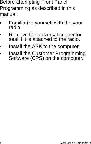 2    APX - FPP SUPPLEMENTBefore attempting Front Panel Programming as described in this manual: • Familiarize yourself with the your  radio. • Remove the universal connector seal if it is attached to the radio.• Install the ASK to the computer.• Install the Customer Programming Software (CPS) on the computer.