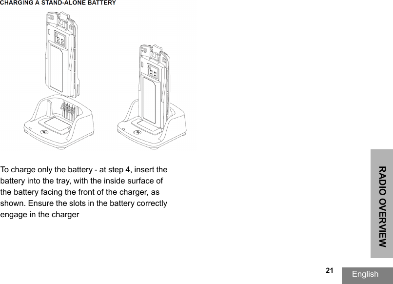 RADIO OVERVIEWEnglish  21To charge only the battery - at step 4, insert the battery into the tray, with the inside surface of the battery facing the front of the charger, as shown. Ensure the slots in the battery correctly engage in the charger